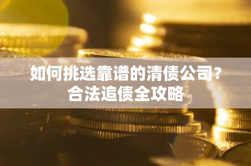 济南如何挑选靠谱的清债公司?合法追债全攻略 济南如何挑选靠谱的清债公司?合法追债全攻略