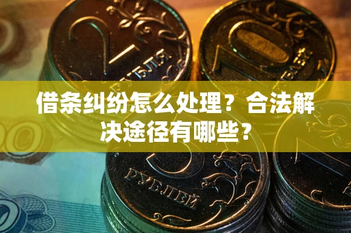 济南借条纠纷怎么处理？合法解决途径有哪些？