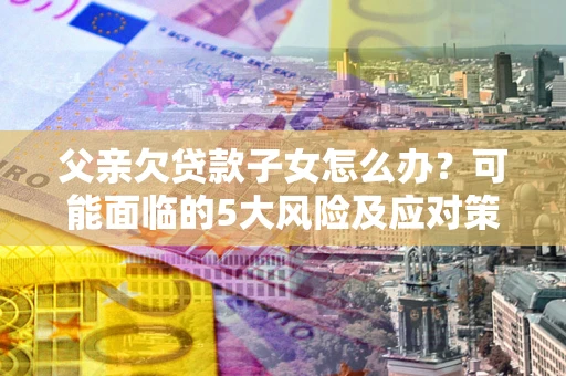 济南父亲欠贷款子女怎么办?可能面临的5大风险及应对策略 济南父亲欠贷款子女怎么办?可能面临的5大风险及应对策略