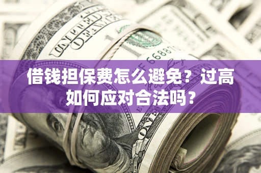 济南借钱担保费怎么避免？过高如何应对合法吗？