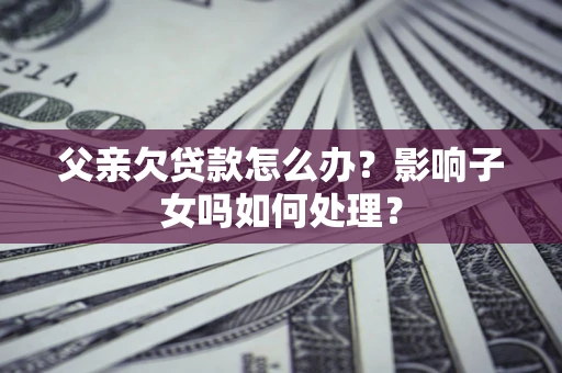 济南父亲欠贷款怎么办？影响子女吗如何处理？