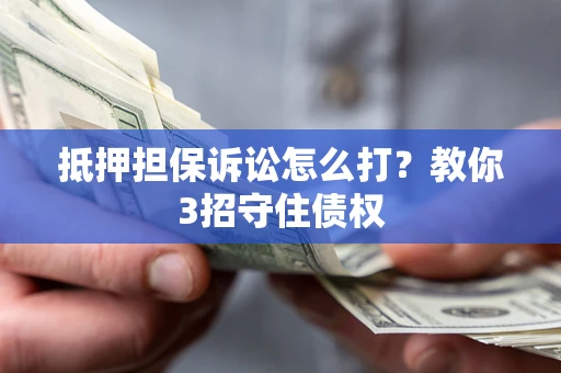 济南抵押担保诉讼怎么打？教你3招守住债权
