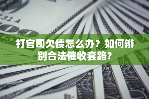 济南打官司欠债怎么办？如何辨别合法催收套路？