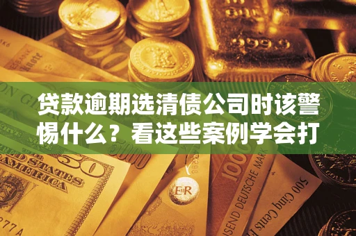 济南贷款逾期选清债公司时该警惕什么？看这些案例学会打翻身仗
