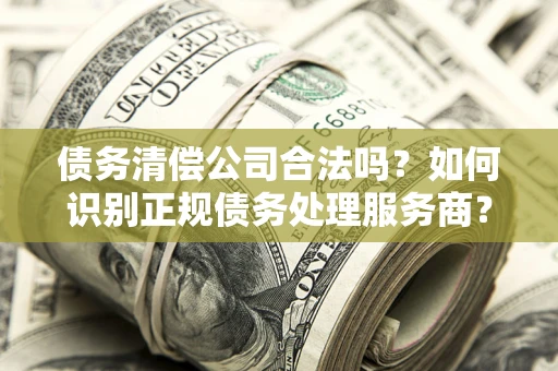 济南债务清偿公司合法吗？如何识别正规债务处理服务商？