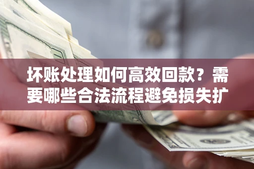 济南坏账处理如何高效回款？需要哪些合法流程避免损失扩大？