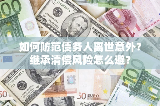 济南如何防范债务人离世意外？继承清偿风险怎么避？