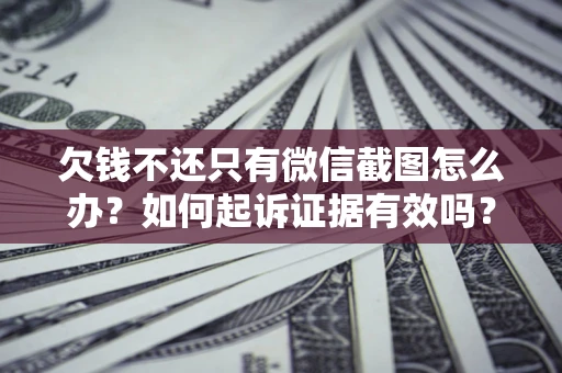 济南欠钱不还只有微信截图怎么办？如何起诉证据有效吗？