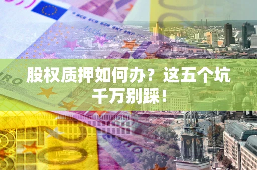 济南股权质押如何办？这五个坑千万别踩！