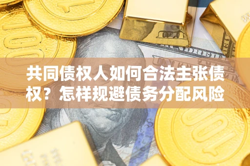 济南共同债权人如何合法主张债权？怎样规避债务分配风险？