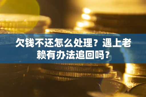 济南欠钱不还怎么处理？遇上老赖有办法追回吗？