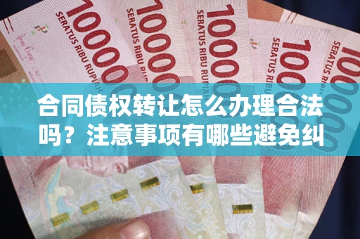 济南合同债权转让怎么办理合法吗？注意事项有哪些避免纠纷？