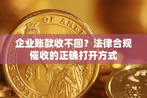 济南企业账款收不回？法律合规催收的正确打开方式