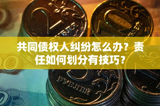 济南共同债权人纠纷怎么办？责任如何划分有技巧？