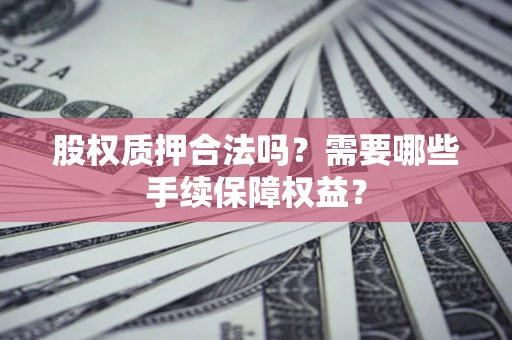 济南股权质押合法吗？需要哪些手续保障权益？