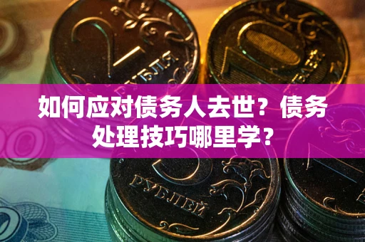 济南如何应对债务人去世？债务处理技巧哪里学？