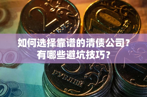 济南如何选择靠谱的清债公司？有哪些避坑技巧？