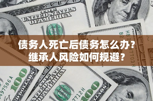济南债务人死亡后债务怎么办？继承人风险如何规避？