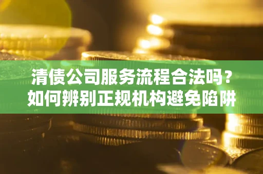 济南清债公司服务流程合法吗？如何辨别正规机构避免陷阱？