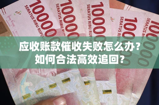 济南应收账款催收失败怎么办？如何合法高效追回？
