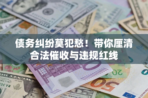 济南债务纠纷莫犯愁！带你厘清合法催收与违规红线