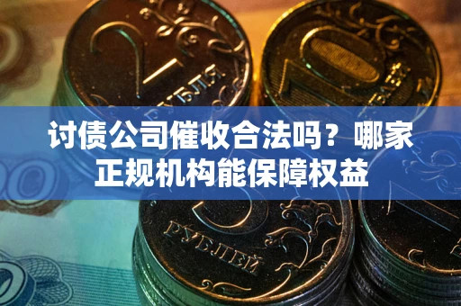 济南讨债公司催收合法吗？哪家正规机构能保障权益