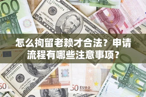 济南怎么拘留老赖才合法？申请流程有哪些注意事项？