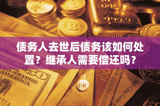 济南债务人去世后债务该如何处置？继承人需要偿还吗？