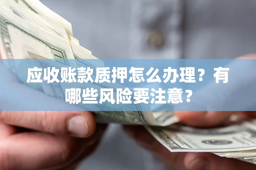 济南应收账款质押怎么办理？有哪些风险要注意？