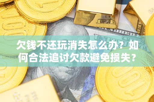 济南欠钱不还玩消失怎么办?如何合法追讨欠款避免损失? 济南欠钱不还玩消失怎么办?如何合法追讨欠款避免损失?