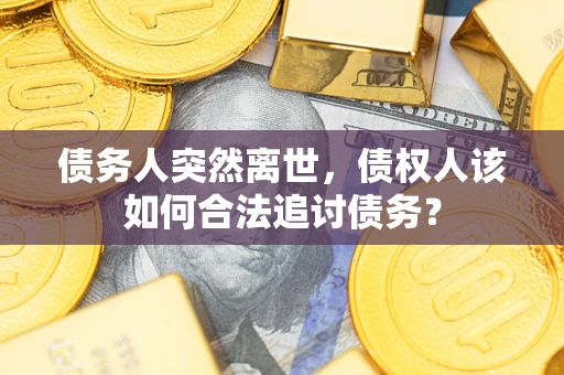 济南债务人突然离世，债权人该如何合法追讨债务？