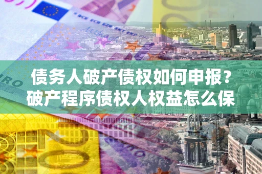 济南债务人破产债权如何申报？破产程序债权人权益怎么保障？