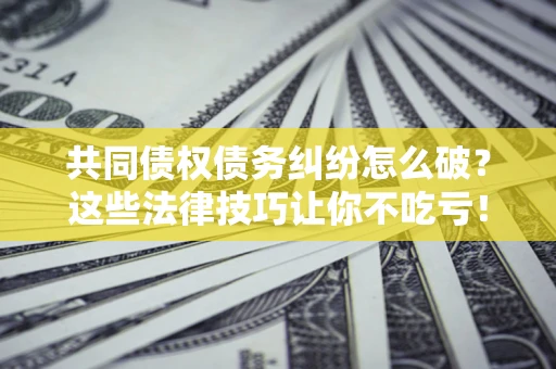 济南共同债权债务纠纷怎么破？这些法律技巧让你不吃亏！