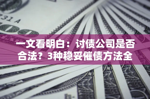 济南一文看明白：讨债公司是否合法？3种稳妥催债方法全解析