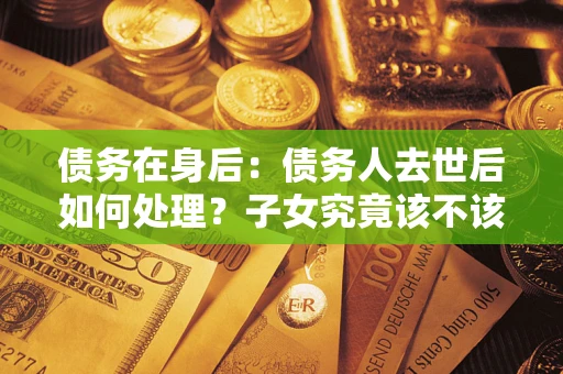济南债务在身后：债务人去世后如何处理？子女究竟该不该还钱？