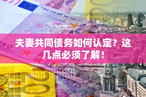 济南夫妻共同债务如何认定？这几点必须了解！