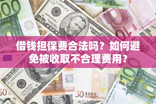济南借钱担保费合法吗？如何避免被收取不合理费用？
