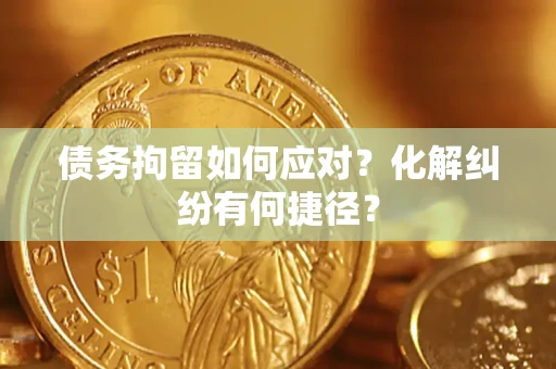济南债务拘留如何应对？化解纠纷有何捷径？