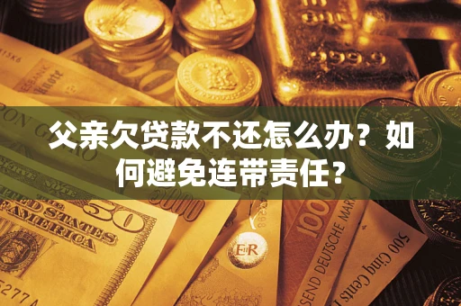 济南父亲欠贷款不还怎么办？如何避免连带责任？