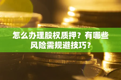 济南怎么办理股权质押？有哪些风险需规避技巧？