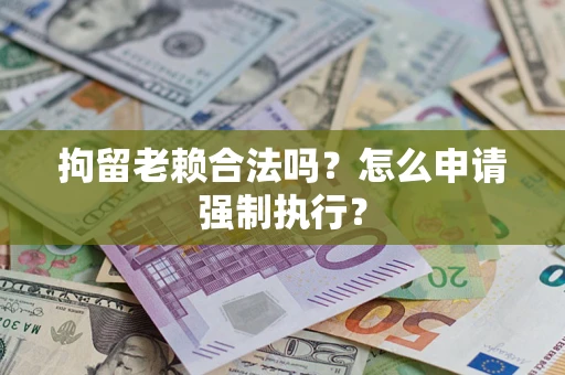 济南拘留老赖合法吗？怎么申请强制执行？