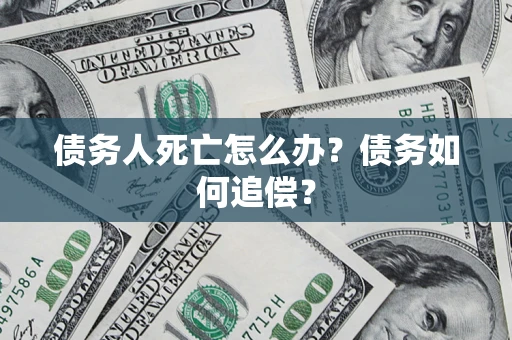 济南债务人死亡怎么办？债务如何追偿？