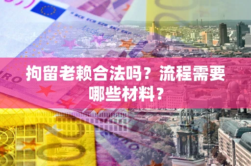 济南拘留老赖合法吗？流程需要哪些材料？