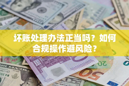 济南坏账处理办法正当吗？如何合规操作避风险？