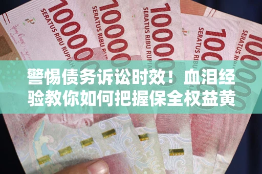 济南警惕债务诉讼时效！血泪经验教你如何把握保全权益黄金期