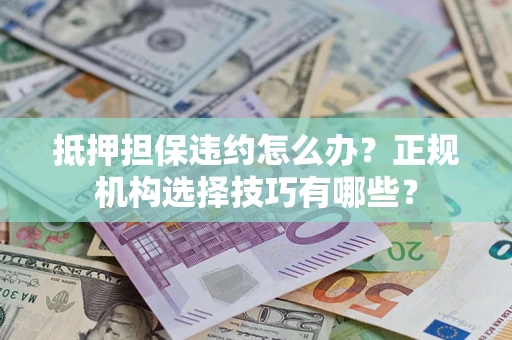 济南抵押担保违约怎么办？正规机构选择技巧有哪些？