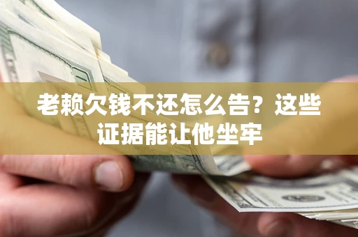 济南老赖欠钱不还怎么告？这些证据能让他坐牢