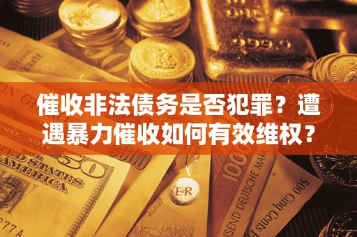 济南催收非法债务是否犯罪?遭遇暴力催收如何有效维权? 济南催收非法债务是否犯罪?遭遇暴力催收如何有效维权?