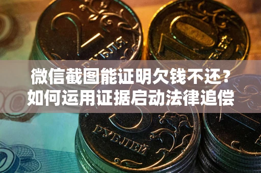 济南微信截图能证明欠钱不还？如何运用证据启动法律追偿程序？