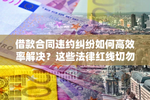 济南借款合同违约纠纷如何高效率解决？这些法律红线切勿触碰